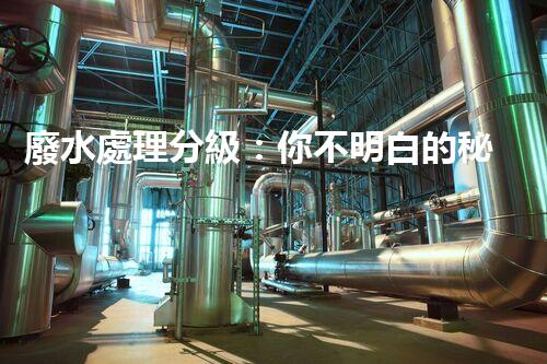 廢水處理分級：你不明白的秘密等級！